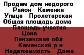 Продам дом недорого › Район ­ Каменка › Улица ­ Пролетарская › Общая площадь дома ­ 31 › Площадь участка ­ 15 › Цена ­ 350 000 - Пензенская обл., Каменский р-н Недвижимость » Дома, коттеджи, дачи продажа   . Пензенская обл.